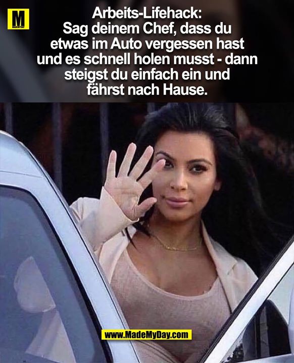 Arbeits-Lifehack:<br />
<br />
Sag deinem Chef, dass du etwas im Auto vergessen hast und es schnell holen musst - dann steigst du einfach ein und fährst nach Hause.