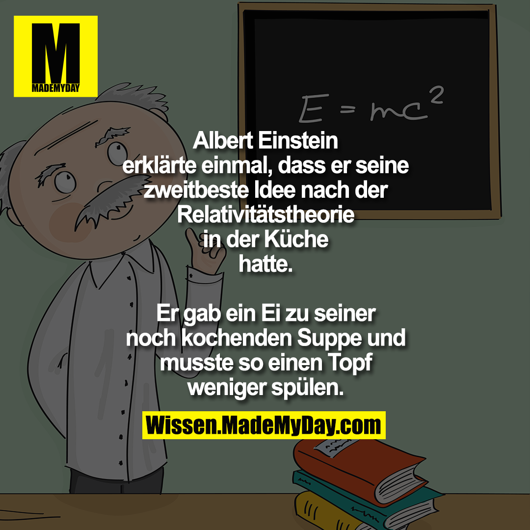Albert Einstein erklärte einmal, dass er seine zweitbeste Idee nach der Relativitätstheorie in der Küche hatte.<br />
Er gab ein Ei zu seiner noch kochenden Suppe und musste so einen Topf weniger spülen.