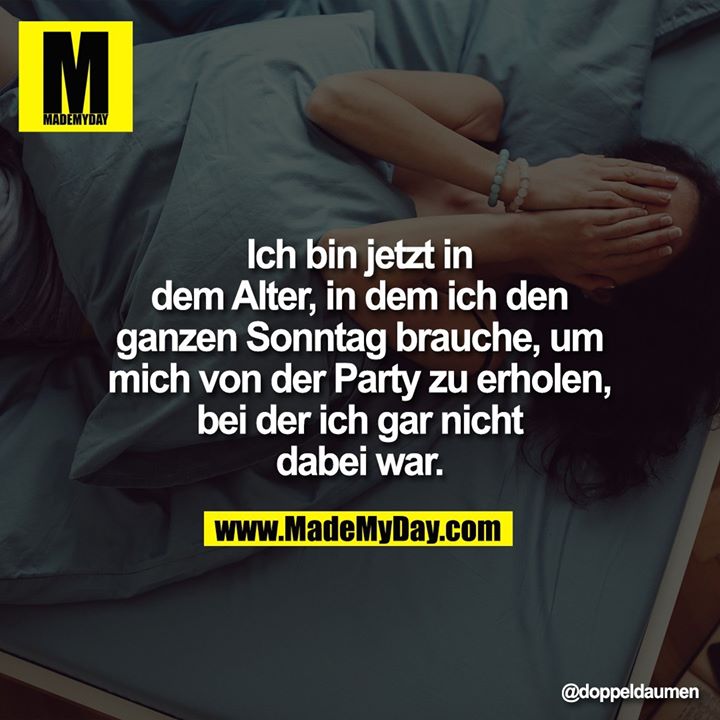 Ich bin jetzt in dem Alter, in dem ich den ganzen Sonntag brauche, um mich von der Party zu erholen, bei der ich gar nicht dabei war.