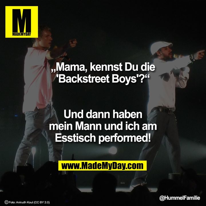 „Mama, kennst Du die 'Backstreet Boys'?“<br />
<br />
Und dann haben mein Mann und ich am Esstisch performed!