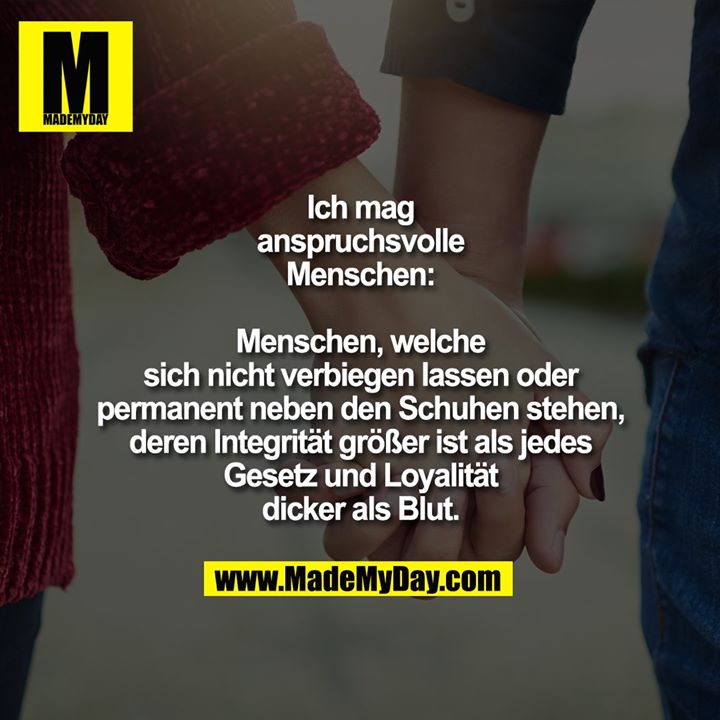 Ich mag<br />
anspruchsvolle<br />
Menschen:<br />
<br />
Menschen, welche<br />
sich nicht verbiegen lassen oder<br />
permanent neben den Schuhen stehen,<br />
deren Integrität größer ist als jedes<br />
Gesetz und Loyalität<br />
dicker als Blut.