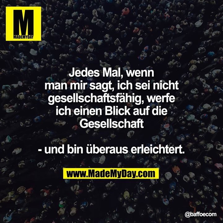 Jedes Mal, wenn man mir sagt, ich sei nicht gesellschaftsfähig, werfe ich einen Blick auf die Gesellschaft - und bin überaus erleichtert.