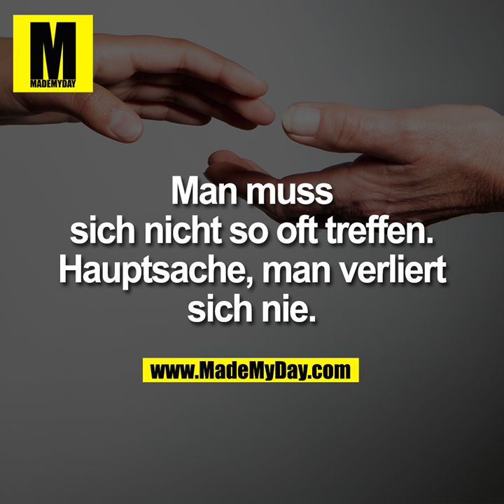 Man muss sich nicht so oft treffen.<br />
Hauptsache, man verliert sich nie.
