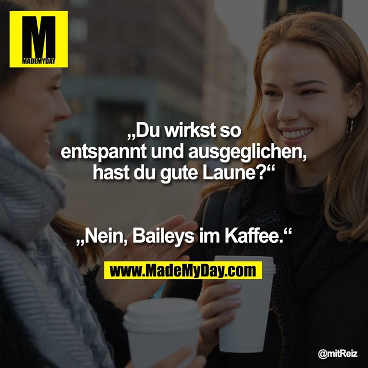 „Du wirkst so entspannt und ausgeglichen, hast du gute Laune?“<br />
<br />
„Nein, Baileys im Kaffee.“