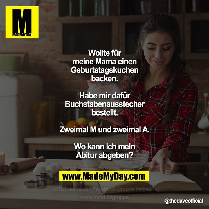 Wollte für<br />
meine Mama einen<br />
Geburtstagskuchen<br />
backen.<br />
<br />
Habe mir dafür<br />
Buchstabenausstecher<br />
bestellt.<br />
<br />
Zweimal M und zweimal A.<br />
<br />
Wo kann ich mein<br />
Abitur abgeben?