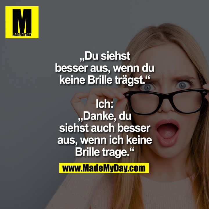 „Du siehst<br />
besser aus, wenn du<br />
keine Brille trägst.“<br />
<br />
Ich:<br />
„Danke, du<br />
siehst auch besser<br />
aus, wenn ich keine<br />
Brille trage.“