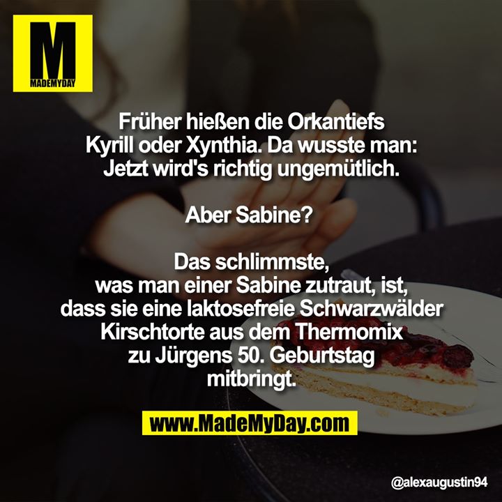 Früher hießen die Orkantiefs Kyrill oder Xynthia. Da wusste man: Jetzt wird's richtig ungemütlich.<br />
Aber Sabine? <br />
<br />
Das schlimmste, was man einer Sabine zutraut, ist, dass sie eine laktosefreie Schwarzwälder Kirschtorte aus dem Thermomix zu Jürgens 50. Geburtstag mitbringt.