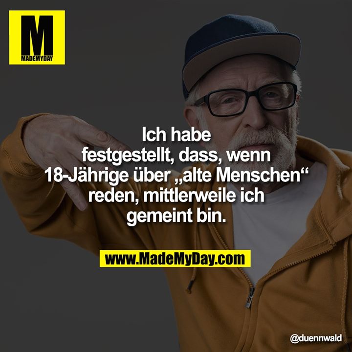 Ich habe festgestellt, dass, wenn 18-Jährige über „alte Menschen“ reden, mittlerweile ich gemeint bin.