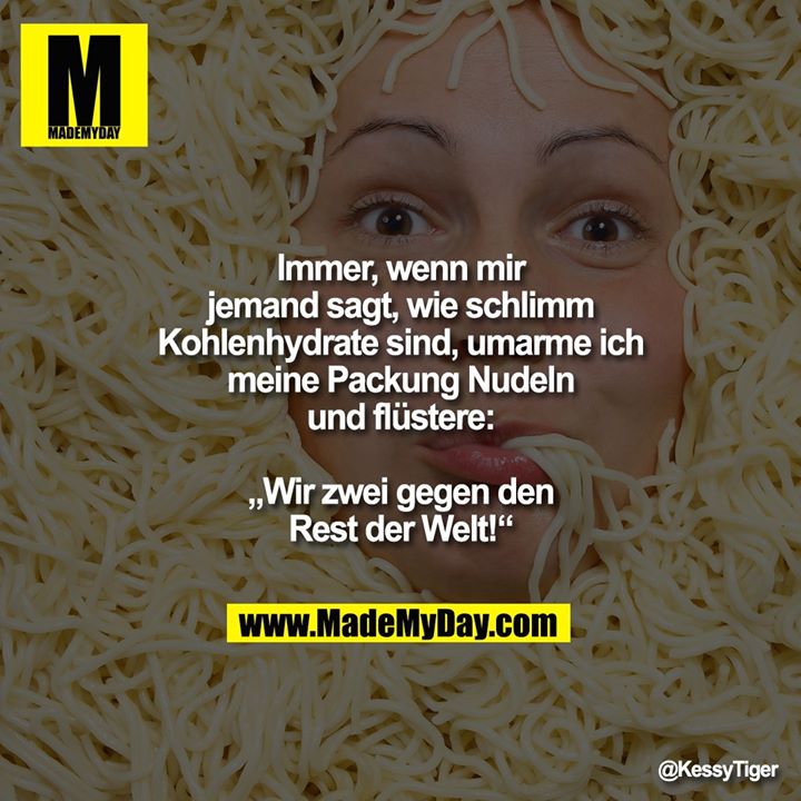 Immer, wenn mir jemand sagt, wie schlimm Kohlenhydrate sind, umarme ich meine Packung Nudeln und flüstere:<br />
„Wir zwei gegen den Rest der Welt!“