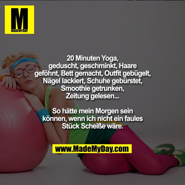 20 Minuten Yoga, geduscht, geschminkt, Haare geföhnt, Bett gemacht, Outfit gebügelt, Nägel lackiert, Schuhe gebürstet, Smoothie getrunken, Zeitung gelesen...<br />
<br />
So hätte mein Morgen sein können, wenn ich nicht ein faules Stück Scheiße wäre.