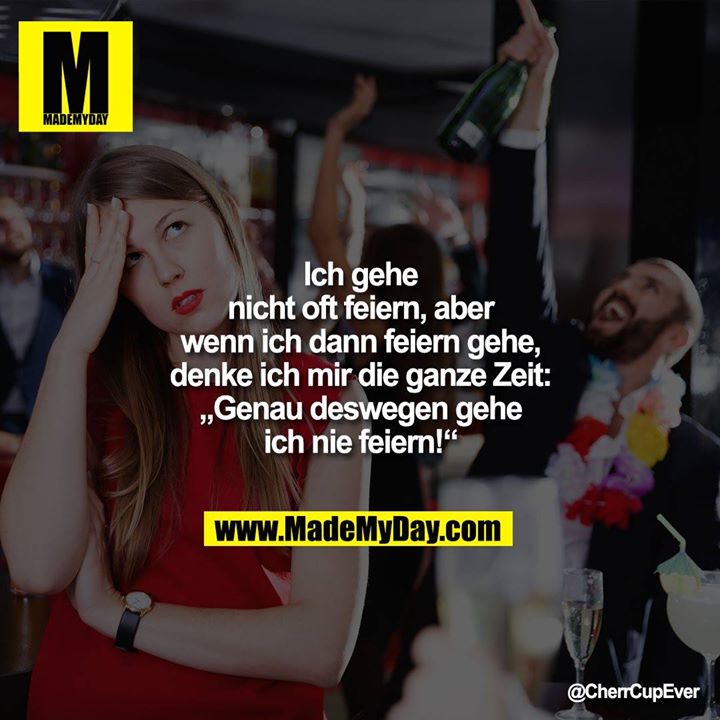 Ich gehe nicht oft feiern, aber wenn ich dann feiern gehe, denke ich mir die ganze Zeit:<br />
„Genau deswegen gehe ich nie feiern!“