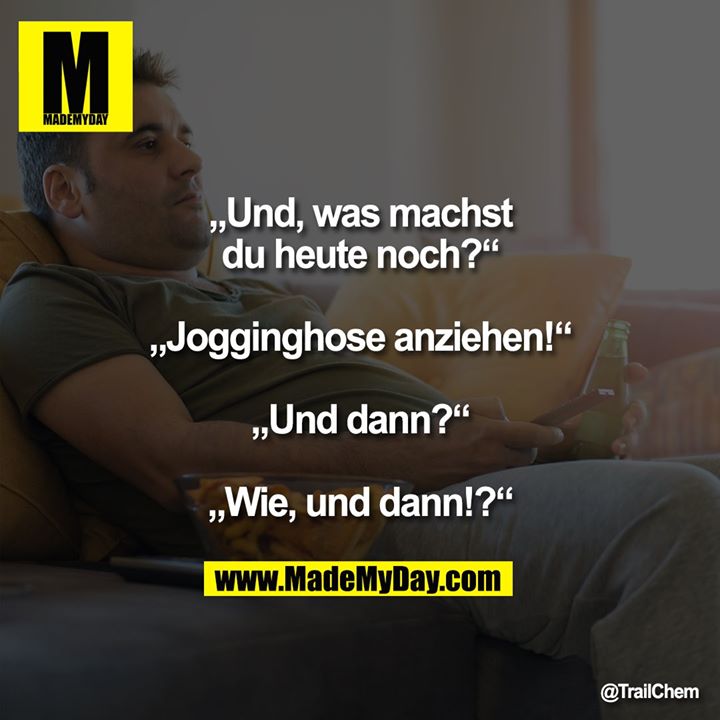 „Und, was machst du heute noch?“<br />
„Jogginghose anziehen!“<br />
„Und dann?“<br />
„Wie, und dann!?“