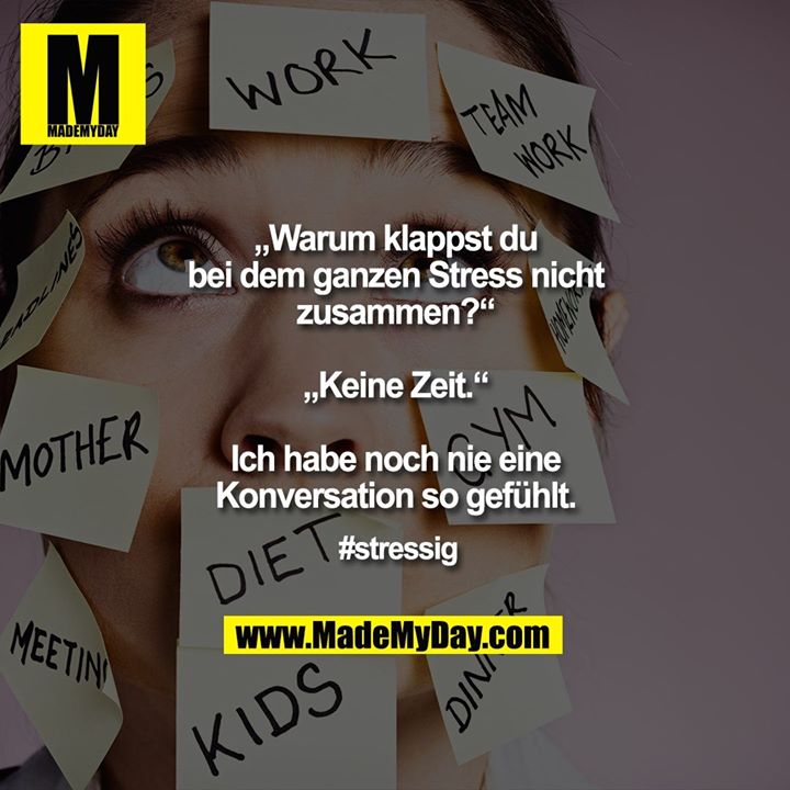 „Warum klappst du bei dem ganzen Stress nicht zusammen?“<br />
<br />
„Keine Zeit.“<br />
<br />
Ich habe noch nie eine Konversation so gefühlt.<br />
<br />
#stressig