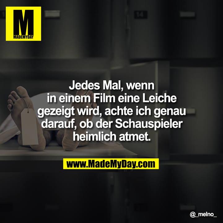 Jedes Mal, wenn in einem Film eine Leiche gezeigt wird, achte ich genau darauf, ob der Schauspieler heimlich atmet.