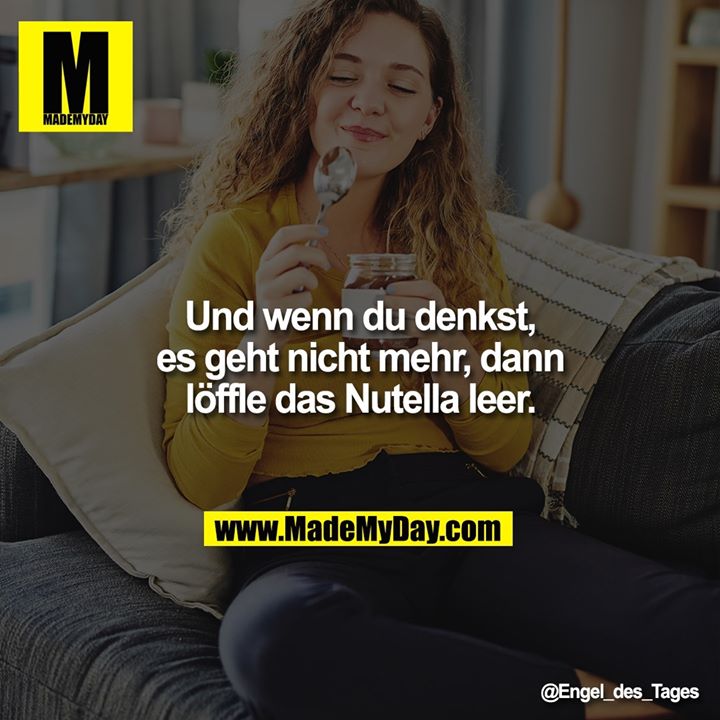 Und wenn du denkst, es geht nicht mehr, dann löffle das Nutella leer.