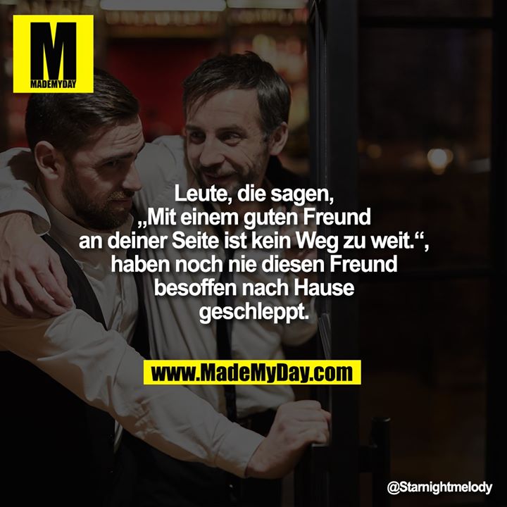 Leute, die sagen, „Mit einem guten Freund an deiner Seite ist kein Weg zu weit.“, haben noch nie diesen Freund besoffen nach Hause geschleppt.