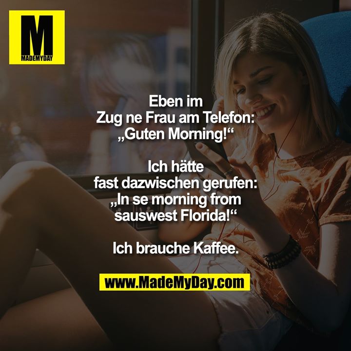 Eben im Zug ne Frau am Telefon: „Guten Morning!“<br />
Ich hätte fast dazwischen gerufen: „In se morning from sauswest Florida!“<br />
<br />
Ich brauche Kaffee.