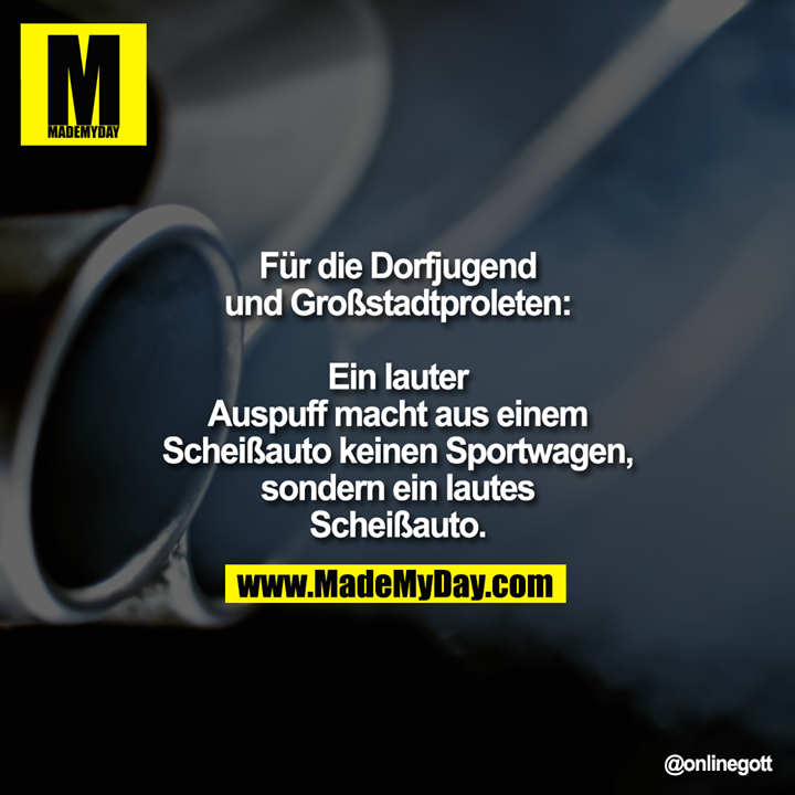 Für die Dorfjugend und Großstadtproleten:<br />
Ein lauter Auspuff macht aus einem Scheißauto keinen Sportwagen, sondern ein lautes Scheißauto.