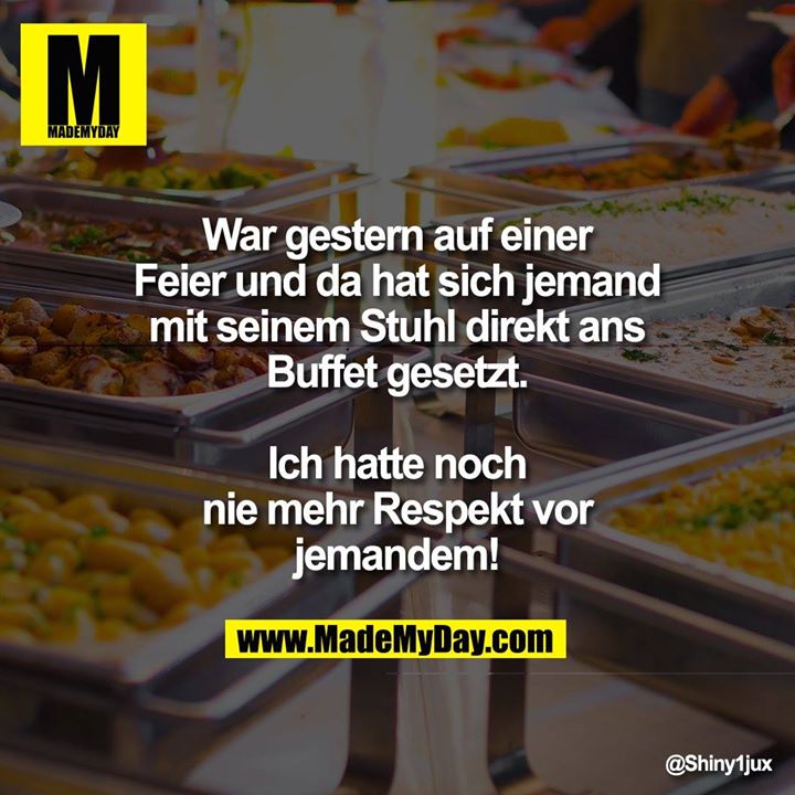 War gestern auf einer Feier und da hat sich jemand mit seinem Stuhl direkt ans Buffet gesetzt.<br />
Ich hatte noch nie mehr Respekt vor jemandem!