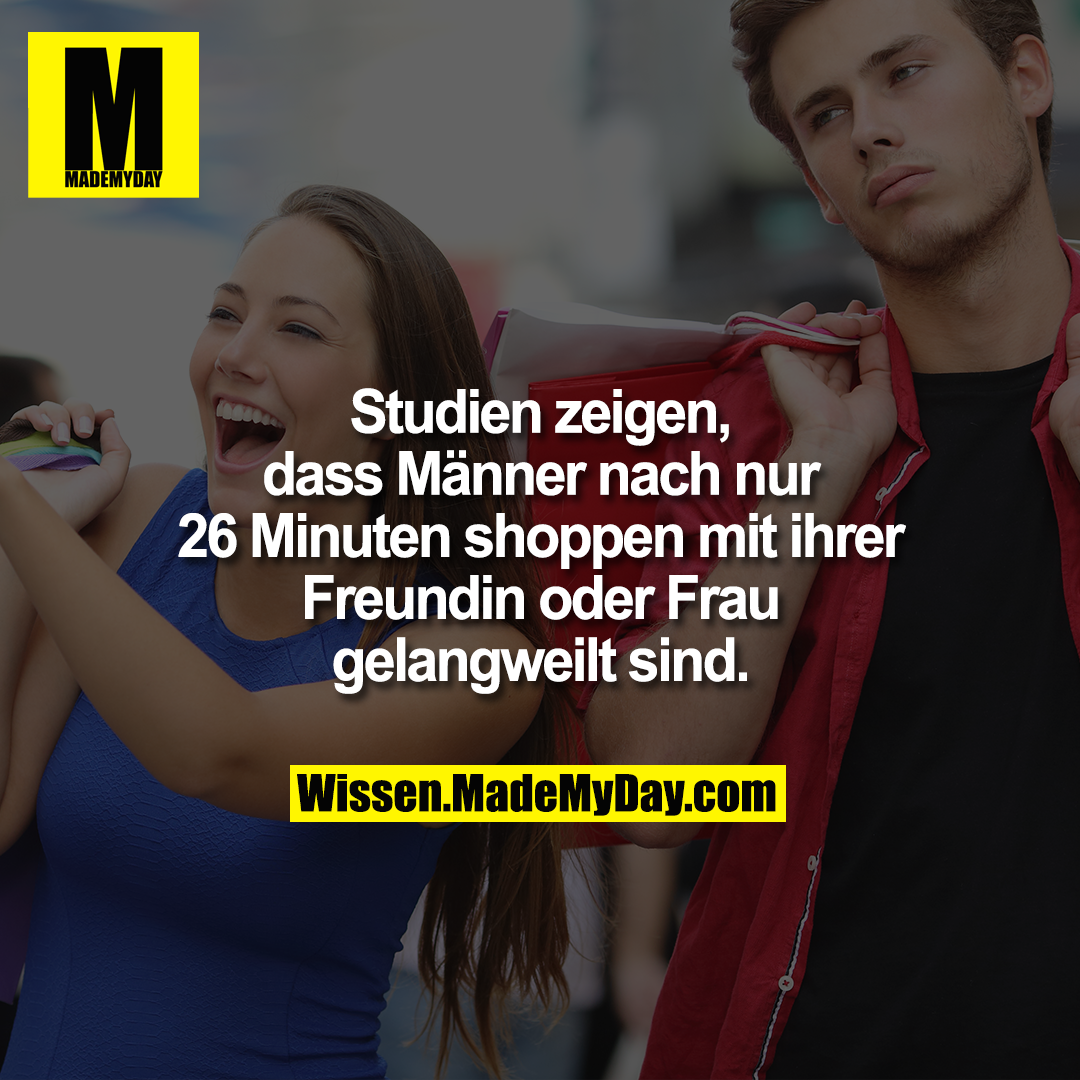 Studien zeigen, dass Männer nach nur 26 Minuten shoppen mit ihrer Freundin oder Frau gelangweilt sind.