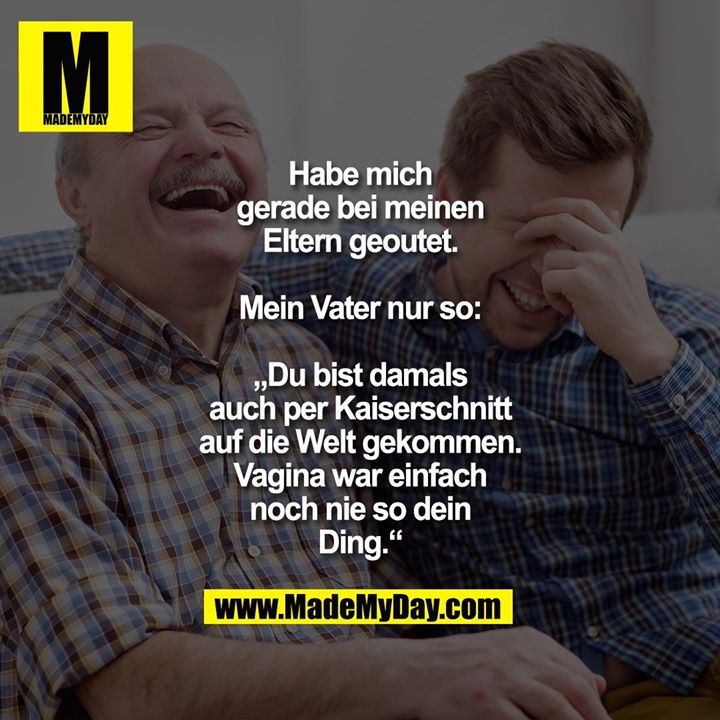 Habe mich gerade bei<br />
meinen Eltern geoutet.<br />
Mein Vater nur so:<br />
„Du bist damals auch per<br />
Kaiserschnitt auf die Welt<br />
gekommen. Vagina war einfach<br />
noch nie so dein Ding.“