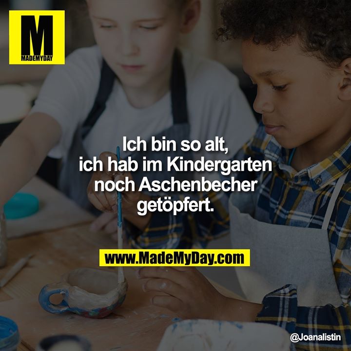 Ich bin so alt, ich hab im Kindergarten noch Aschenbecher getöpfert.