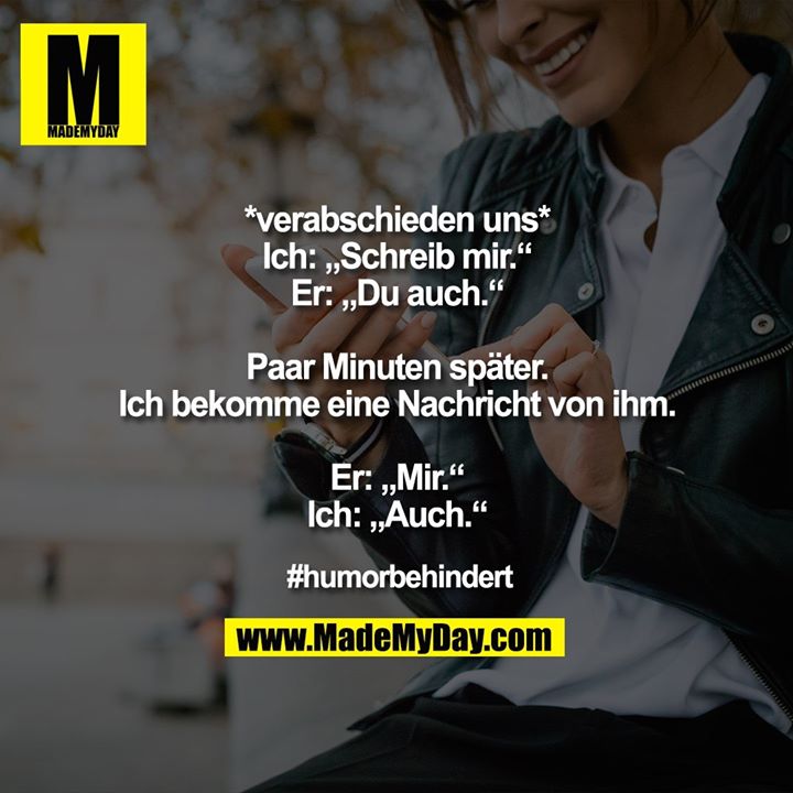 *verabschieden uns*<br />
Ich: „Schreib mir.“<br />
Er: „Du auch.“<br />
<br />
Paar Minuten später. Ich bekomme eine Nachricht von ihm.<br />
Er: „Mir.“<br />
Ich: „Auch.“<br />
<br />
#humorbehindert