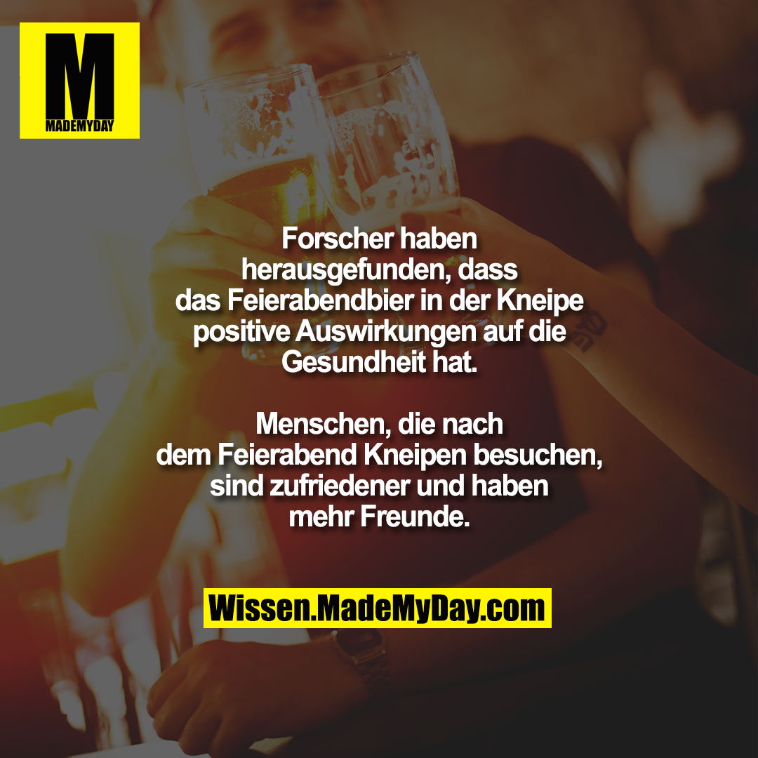Forscher haben herausgefunden, dass das Feierabendbier in der Kneipe positive Auswirkungen auf die Gesundheit hat.<br />
Menschen, die nach dem Feierabend Kneipen besuchen, sind zufriedener und haben mehr Freunde.