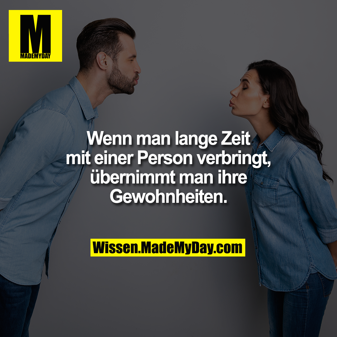 Wenn man lange Zeit mit einer Person verbringt, übernimmt man ihre Gewohnheiten.