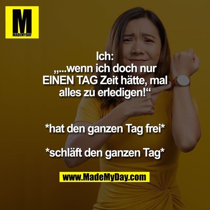 Ich: „...wenn ich doch nur EINEN TAG Zeit hätte, mal alles zu erledigen!“<br />
<br />
*hat den ganzen Tag frei*<br />
*schläft den ganzen Tag*