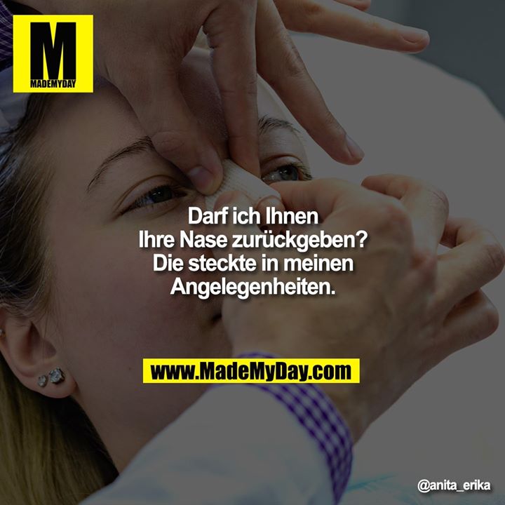 Darf ich Ihnen Ihre Nase zurückgeben?<br />
Die steckte in meinen Angelegenheiten.