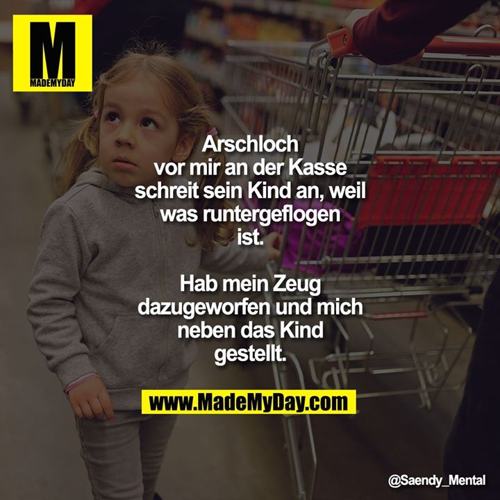 Arschloch vor mir an der Kasse schreit sein Kind an, weil was runtergeflogen ist. Hab mein Zeug dazugeworfen und mich neben das Kind gestellt.