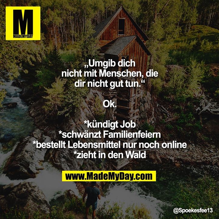 „Umgib Dich nicht mit Menschen, die Dir nicht gut tun.“<br />
Ok. <br />
*kündigt Job<br />
*schwänzt Familienfeiern<br />
*bestellt Lebensmittel nur noch online<br />
*zieht in den Wald