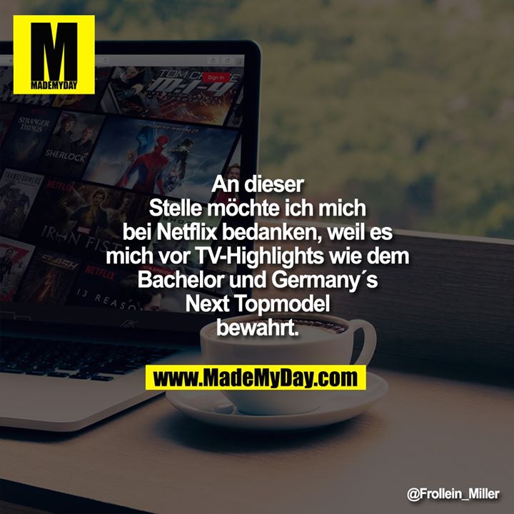 An dieser Stelle möchte ich<br />
mich bei Netflix bedanken,<br />
weil es mich vor<br />
TV-Highlights wie dem<br />
Bachelor und Germany´s<br />
Next Topmodel bewahrt.