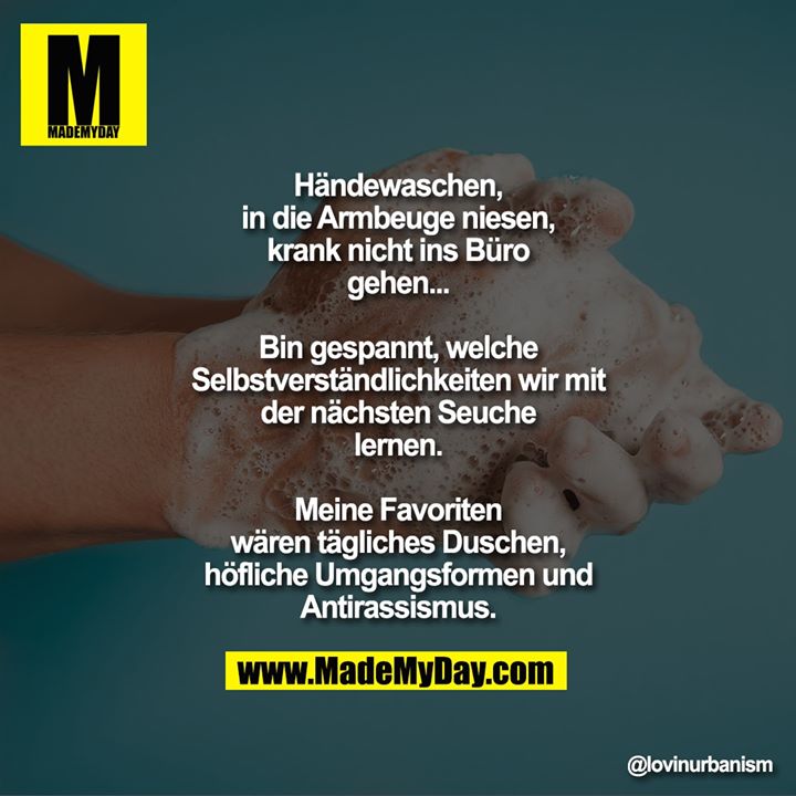 Händewaschen, in die Armbeuge niesen, krank nicht ins Büro gehen...<br />
Bin gespannt, welche Selbstverständlichkeiten wir mit der nächsten Seuche lernen.<br />
Meine Favoriten wären tägliches Duschen, höfliche Umgangsformen und Antirassismus.