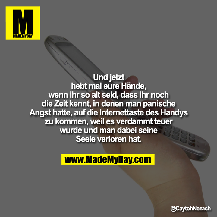 Und jetzt hebt mal eure Hände, wenn ihr so alt seid, dass ihr noch die Zeit kennt, in denen man panische Angst hatte, auf die Internettaste des Handys zu kommen, weil es verdammt teuer wurde und man dabei seine Seele verloren hat.