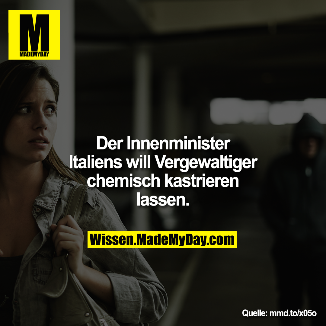 Der Innenminister Italiens will<br />
Vergewaltiger chemisch kastrieren<br />
lassen.<br />
mmd.to/x05o