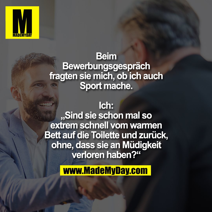 Beim<br />
Bewerbungsgespräch<br />
fragten sie mich, ob ich auch<br />
Sport mache.<br />
<br />
Ich:<br />
„Sind sie schon mal so<br />
extrem schnell vom warmen<br />
Bett auf die Toilette und zurück,<br />
ohne, dass sie an Müdigkeit<br />
verloren haben?“