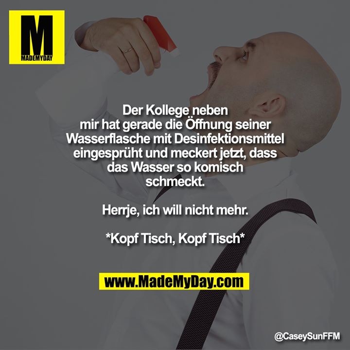 Der Kollege neben mir hat gerade die Öffnung seiner Wasserflasche mit Desinfektionsmittel eingesprüht und meckert jetzt, dass das Wasser so komisch schmeckt.<br />
Herrje, ich will nicht mehr.<br />
*Kopf Tisch, Kopf Tisch*