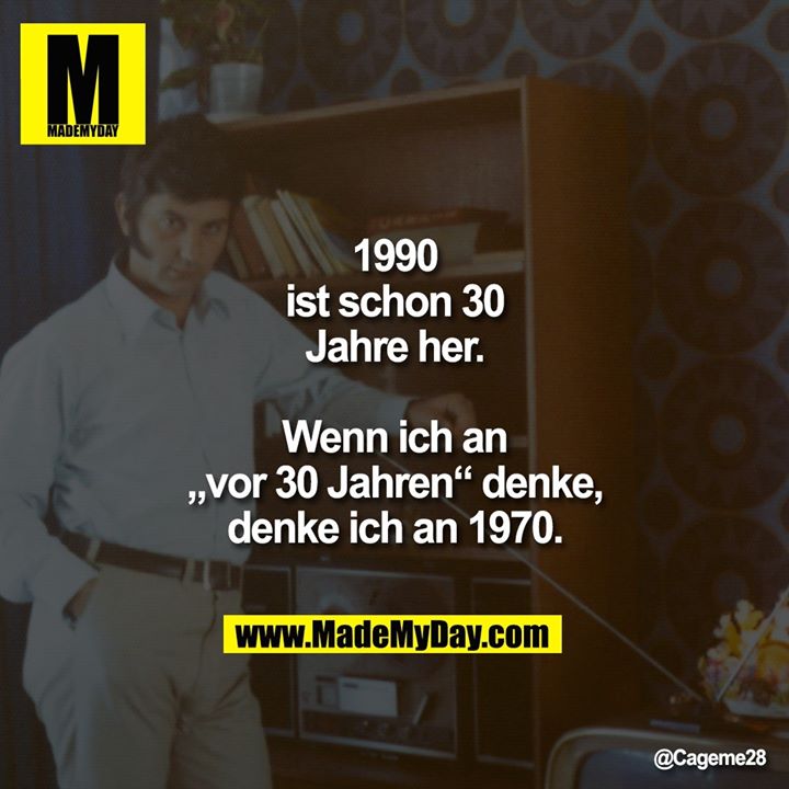 1990 ist schon 30 Jahre her.<br />
Wenn ich an „vor 30 Jahren“ denke, denke ich an 1970.