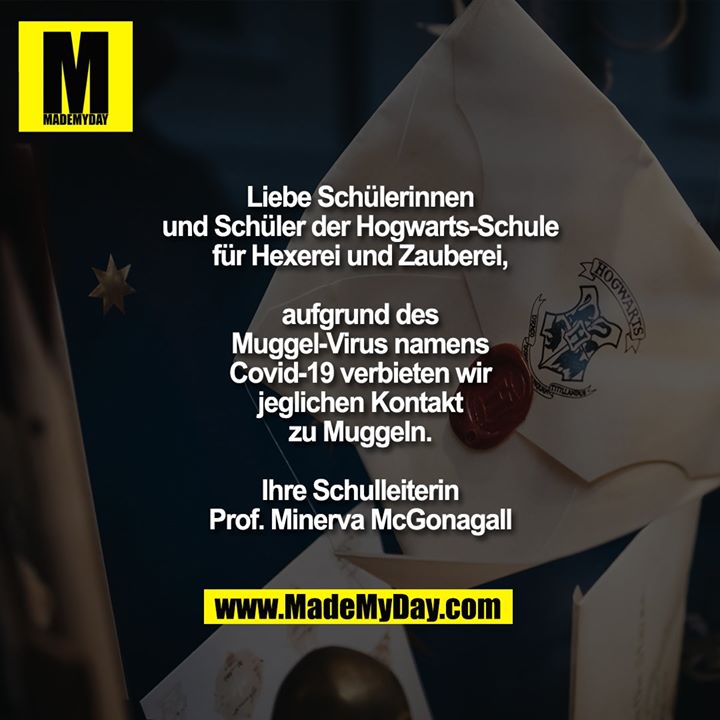 Liebe Schülerinnen und Schüler der Hogwarts-Schule für Hexerei und Zauberei,<br />
<br />
aufgrund des Muggel-Virus namens Covid-19 verbieten wir jeglichen Kontakt zu Muggeln.<br />
<br />
Ihre Schulleiterin<br />
Prof. Minerva McGonagall