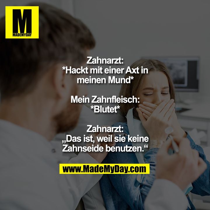 Zahnarzt: *Hackt mit einer Axt in meinen Mund*<br />
<br />
Mein Zahnfleisch: *Blutet*<br />
<br />
Zahnarzt: „Das ist, weil sie keine Zahnseide benutzen.“