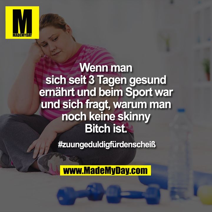 Wenn man sich seit 3 Tagen gesund ernährt und beim Sport war und sich fragt, warum man noch keine skinny Bitch ist.<br />
#zuungeduldigfürdenscheiß