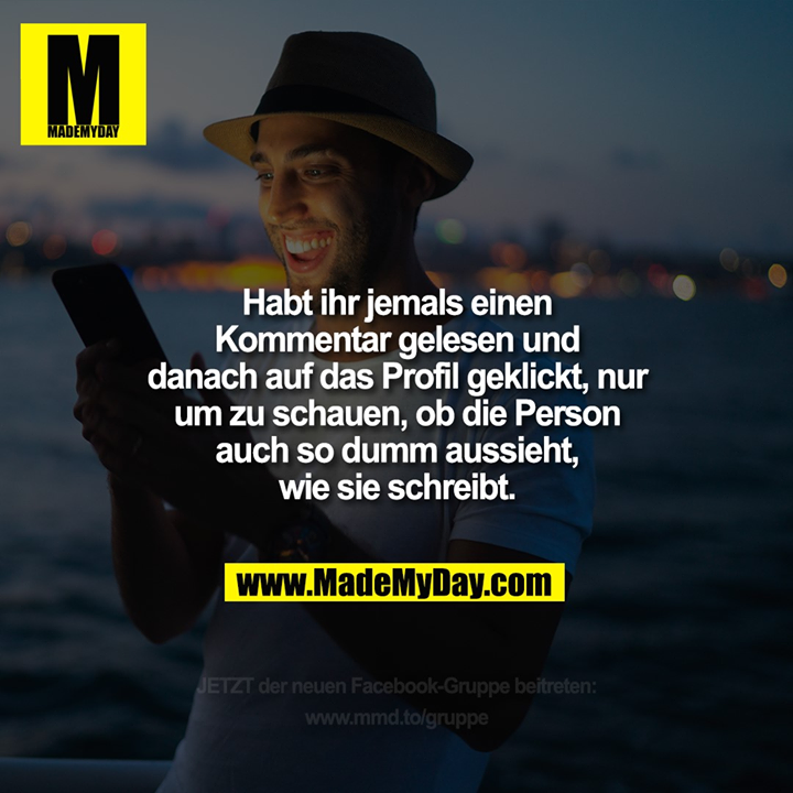 Habt ihr jemals einen Kommentar gelesen und danach auf das Profil geklickt, nur um zu schauen, ob die Person auch so dumm aussieht, wie sie schreibt.
