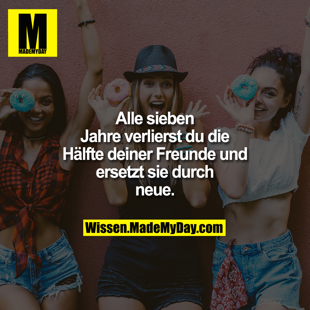 Alle sieben Jahre verlierst<br />
du die Hälfte deiner<br />
Freunde und ersetzt sie<br />
durch neue.