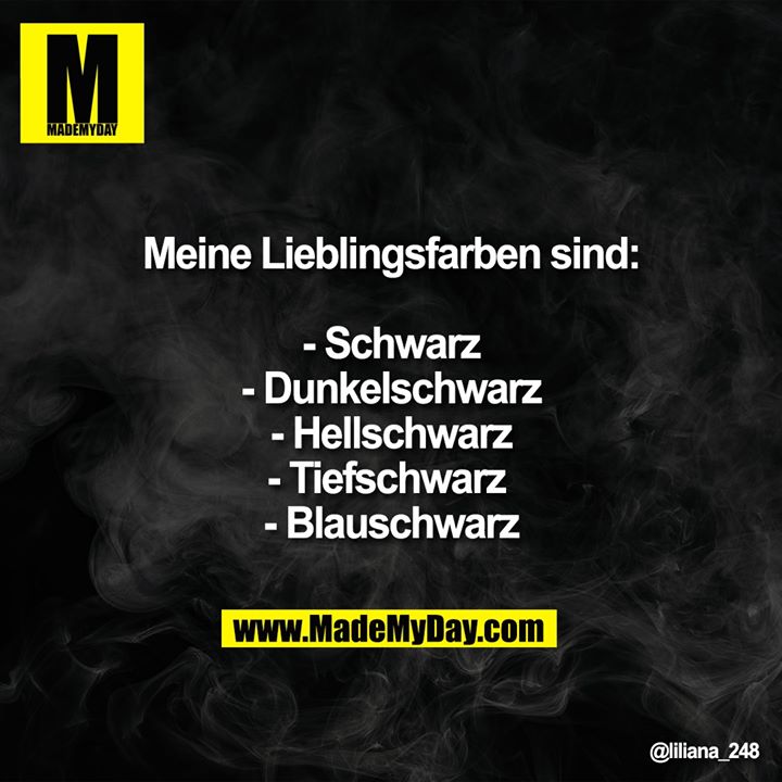 Meine Lieblingsfarben sind:<br />
- Schwarz<br />
- Dunkelschwarz<br />
- Hellschwarz<br />
- Tiefschwarz <br />
- Blauschwarz