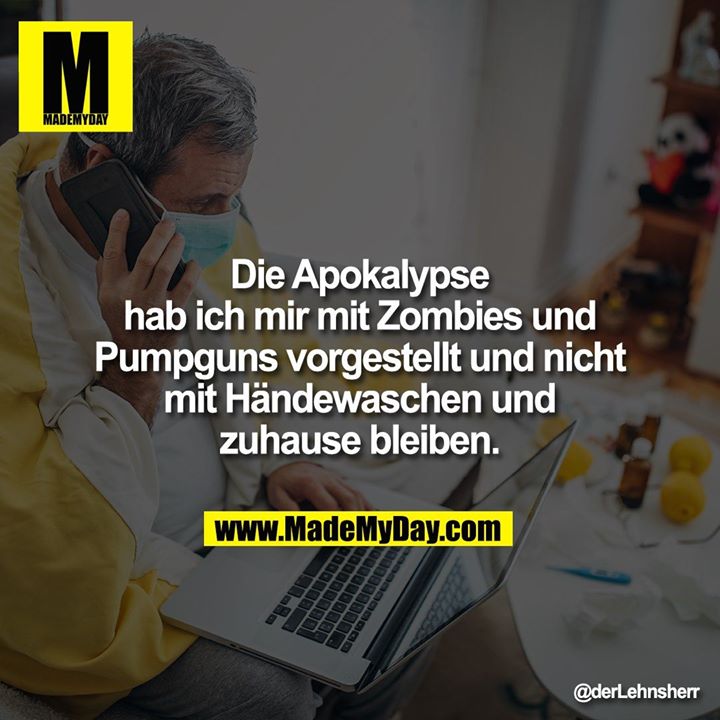 Die Apokalypse hab ich mir mit Zombies und Pumpguns vorgestellt und nicht mit Händewaschen und zuhause bleiben.
