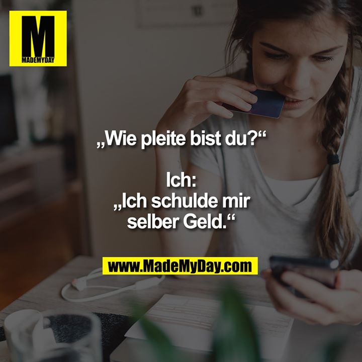 „Wie pleite bist du?“<br />
<br />
Ich: „Ich schulde mir selber Geld.“