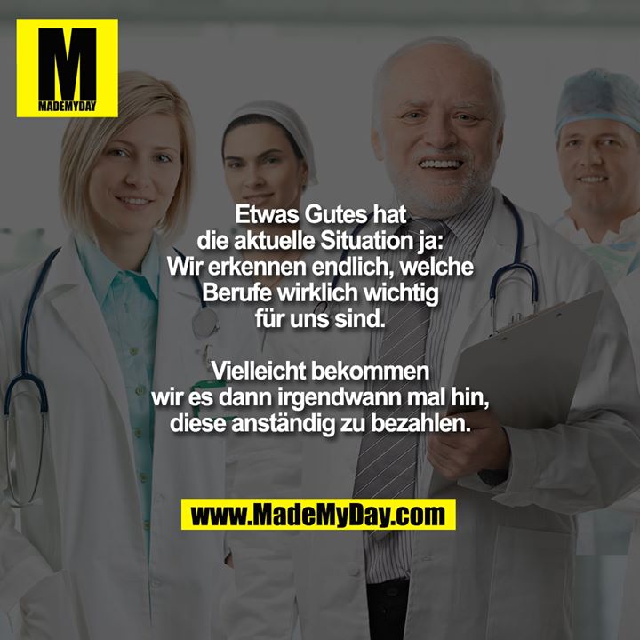Etwas Gutes hat<br />
die aktuelle Situation ja:<br />
Wir erkennen endlich, welche<br />
Berufe wirklich wichtig<br />
für uns sind.<br />
<br />
Vielleicht bekommen<br />
wir es dann irgendwann mal hin,<br />
diese anständig zu bezahlen.