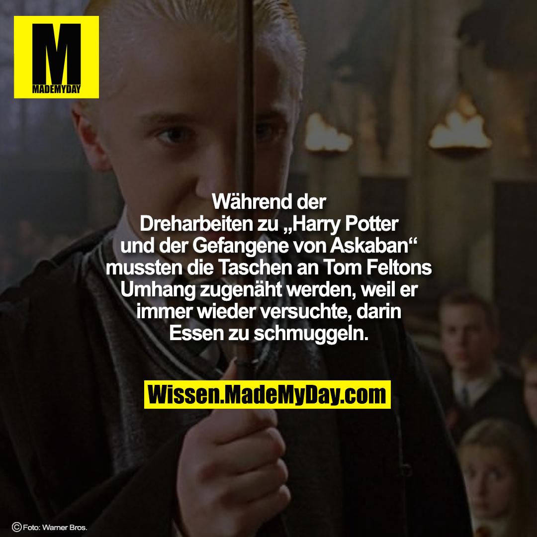 Während der Dreharbeiten zu „Harry Potter und der Gefangene von Askaban“ mussten die Taschen an Tom Feltons Umhang zugenäht werden, weil er immer wieder versuchte, darin Essen zu schmuggeln.